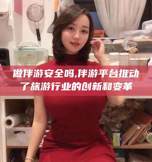 巢湖做伴游安全吗,伴游平台推动了旅游行业的创新和变革