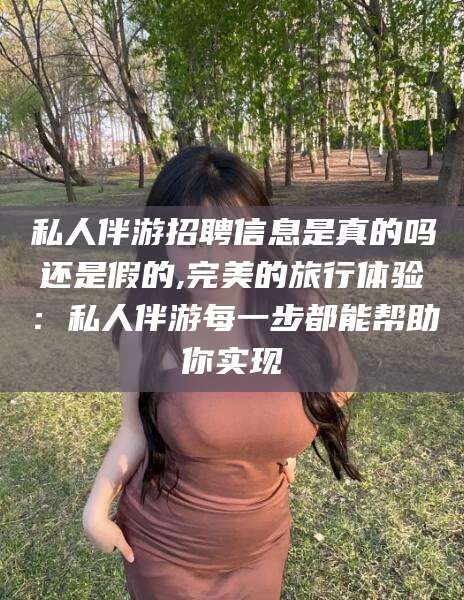 巢湖私人伴游招聘信息是真的吗还是假的,完美的旅行体验：私人伴游每一步都能帮助你实现
