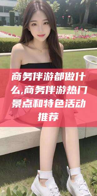 巢湖商务伴游都做什么,商务伴游热门景点和特色活动推荐