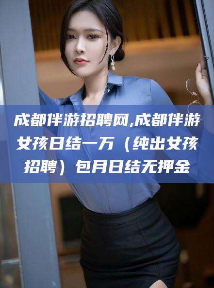 巢湖成都伴游招聘网,成都伴游女孩日结一万（纯出女孩招聘）包月日结无押金