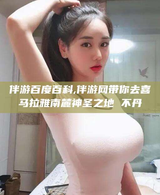 巢湖伴游百度百科,伴游网带你去喜马拉雅南麓神圣之地 不丹