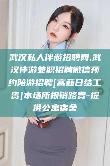 巢湖武汉私人伴游招聘网,武汉伴游兼职招聘微信预约陪游招聘[高薪日结工资]本场所报销路费-提供公寓宿舍