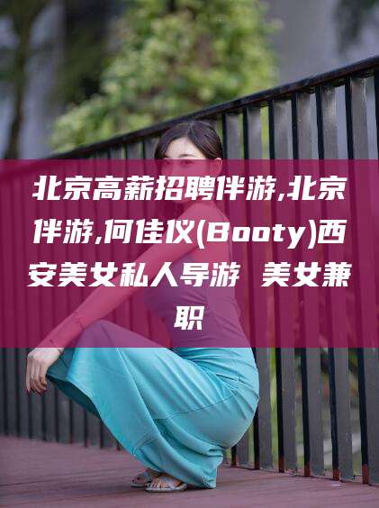 巢湖北京高薪招聘伴游,北京伴游,何佳仪(Booty)西安美女私人导游 美女兼职