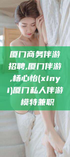 巢湖厦门商务伴游招聘,厦门伴游,杨心怡(xinyi)厦门私人伴游 模特兼职