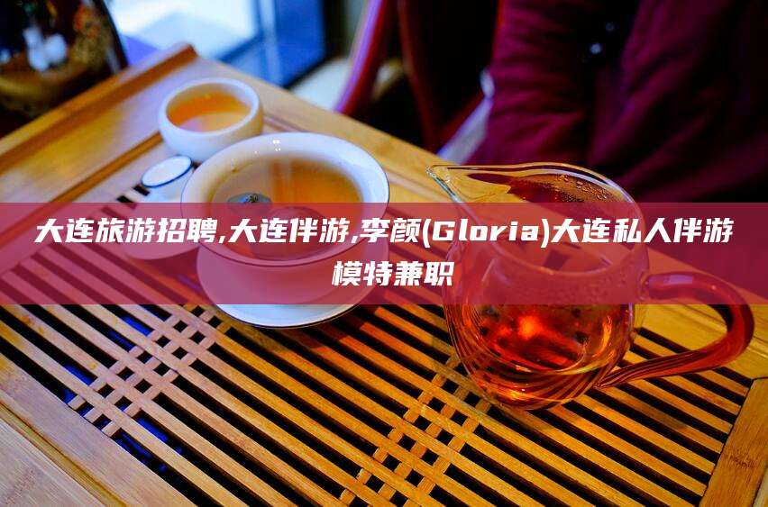 巢湖大连旅游招聘,大连伴游,李颜(Gloria)大连私人伴游 模特兼职