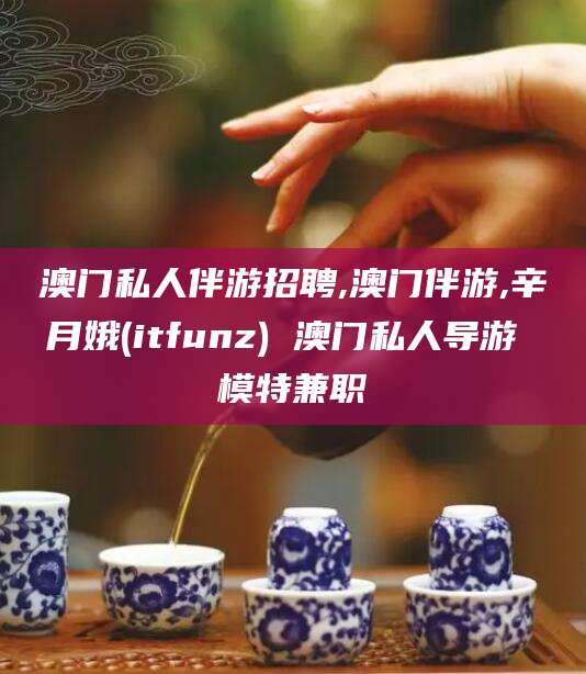 巢湖澳门私人伴游招聘,澳门伴游,辛月娥(itfunz) 澳门私人导游 模特兼职