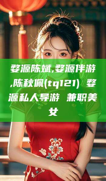 巢湖婺源陈斌,婺源伴游,陈秋佩(tq121) 婺源私人导游 兼职美女