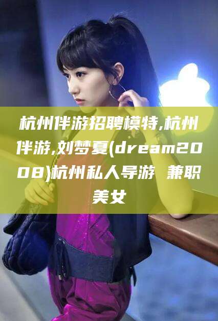 巢湖杭州伴游招聘模特,杭州伴游,刘梦夏(dream2008)杭州私人导游 兼职美女
