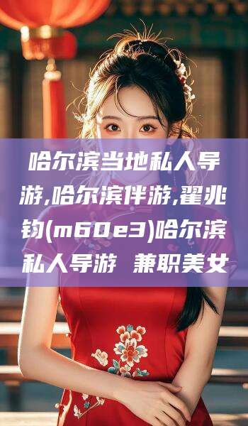 巢湖哈尔滨当地私人导游,哈尔滨伴游,翟兆钧(m60e3)哈尔滨私人导游 兼职美女