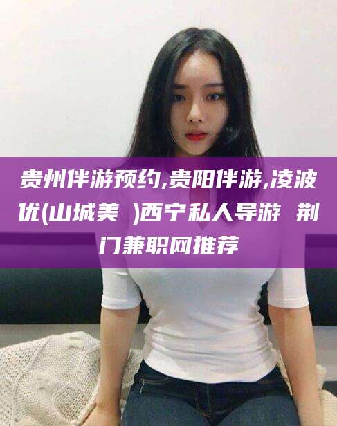 巢湖贵州伴游预约,贵阳伴游,凌波优(山城美姫)西宁私人导游 荆门兼职网推荐