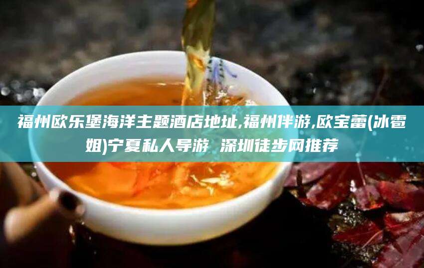 巢湖福州欧乐堡海洋主题酒店地址,福州伴游,欧宝蕾(冰雹姐)宁夏私人导游 深圳徒步网推荐