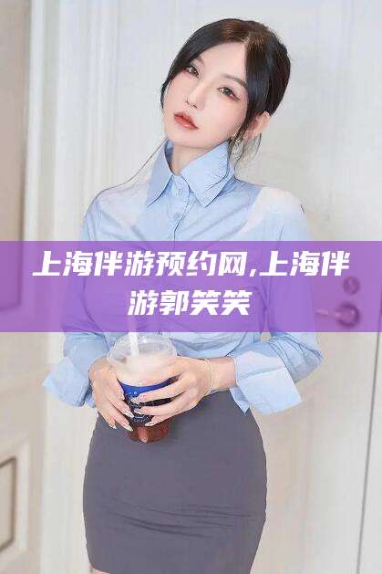 巢湖上海伴游预约网,上海伴游郭笑笑