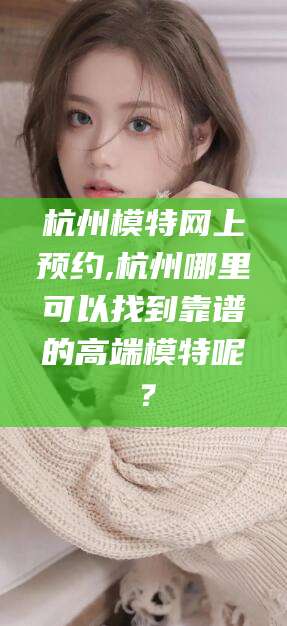 巢湖杭州模特网上预约,杭州哪里可以找到靠谱的高端模特呢？