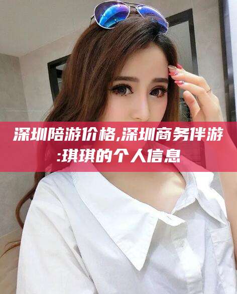 巢湖深圳陪游价格,深圳商务伴游:琪琪的个人信息