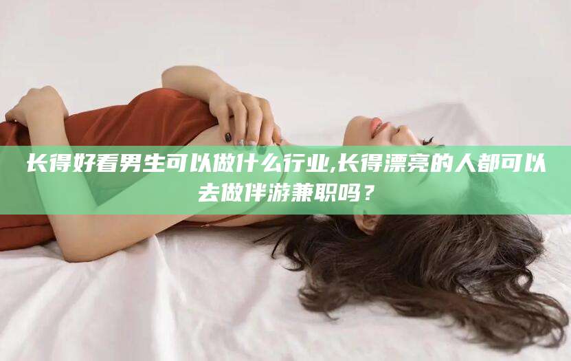 巢湖长得好看男生可以做什么行业,长得漂亮的人都可以去做伴游兼职吗？