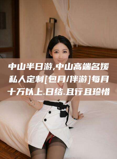 巢湖中山半日游,中山高端名媛私人定制[包月/伴游]每月十万以上.日结.且行且珍惜