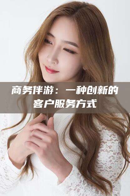 巢湖商务伴游：一种创新的客户服务方式