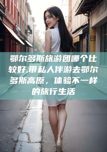 巢湖鄂尔多斯旅游团哪个比较好,带私人伴游去鄂尔多斯高原，体验不一样的旅行生活