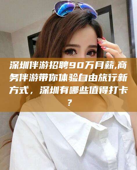 巢湖深圳伴游招聘90万月薪,商务伴游带你体验自由旅行新方式，深圳有哪些值得打卡？