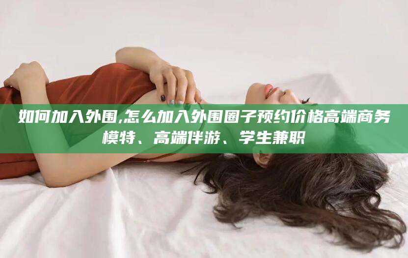 巢湖如何加入外围,怎么加入外围圈子预约价格高端商务模特、高端伴游、学生兼职