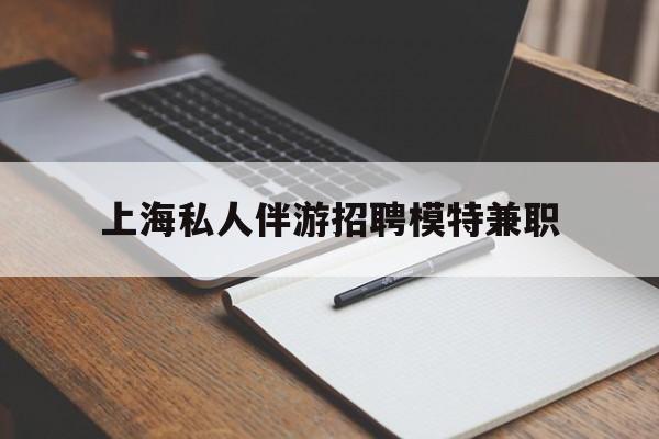 巢湖关于上海私人伴游招聘模特兼职的信息
